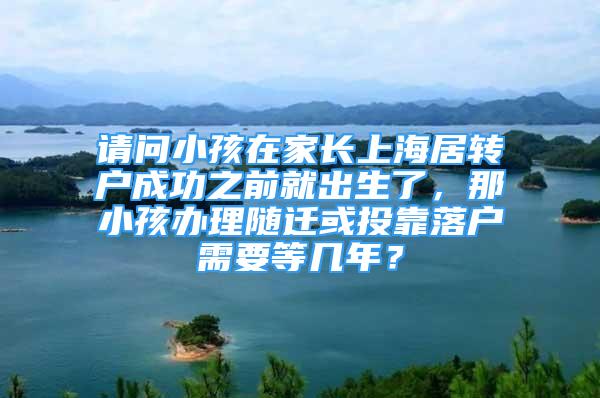 請(qǐng)問(wèn)小孩在家長(zhǎng)上海居轉(zhuǎn)戶(hù)成功之前就出生了，那小孩辦理隨遷或投靠落戶(hù)需要等幾年？