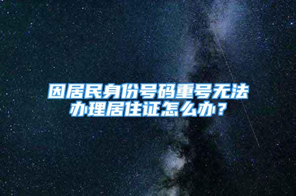 因居民身份號(hào)碼重號(hào)無(wú)法辦理居住證怎么辦？