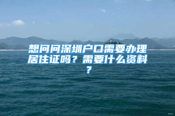 想問問深圳戶口需要辦理居住證嗎？需要什么資料？