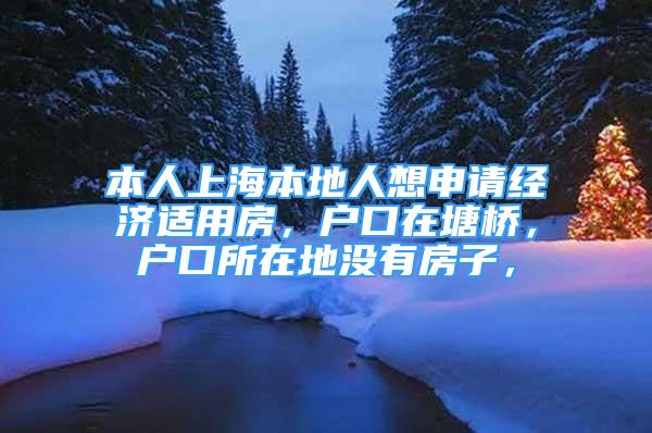 本人上海本地人想申請經(jīng)濟(jì)適用房，戶口在塘橋，戶口所在地沒有房子，