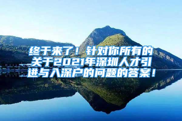 終于來(lái)了！針對(duì)你所有的關(guān)于2021年深圳人才引進(jìn)與入深戶的問(wèn)題的答案！