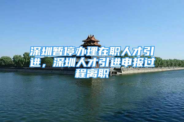 深圳暫停辦理在職人才引進，深圳人才引進申報過程離職