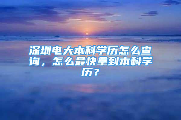 深圳電大本科學(xué)歷怎么查詢，怎么最快拿到本科學(xué)歷？