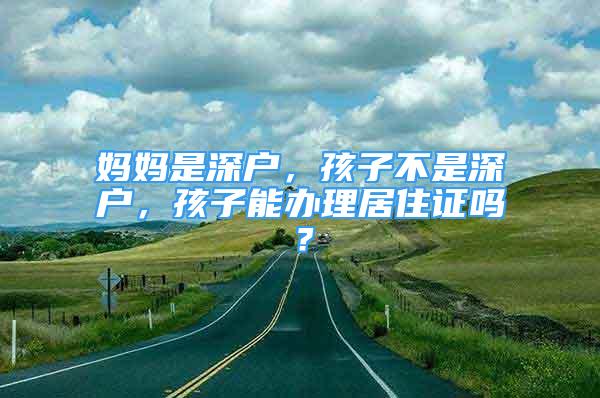 媽媽是深戶，孩子不是深戶，孩子能辦理居住證嗎？