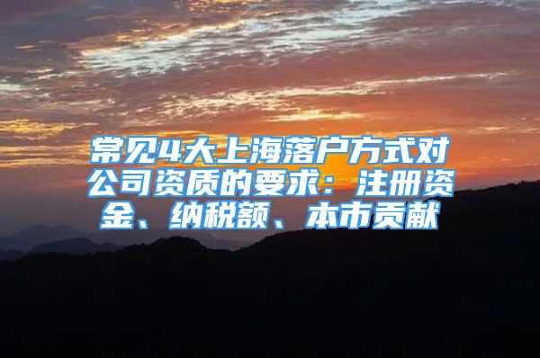 常見4大上海落戶方式對公司資質(zhì)的要求：注冊資金、納稅額、本市貢獻