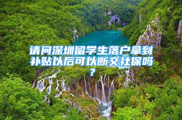 請問深圳留學(xué)生落戶拿到補(bǔ)貼以后可以斷交社保嗎？