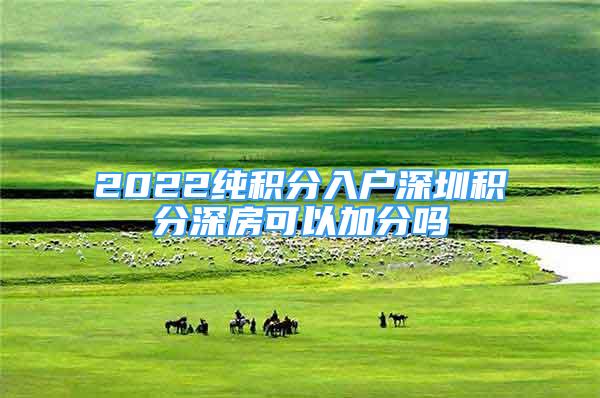 2022純積分入戶深圳積分深房可以加分嗎