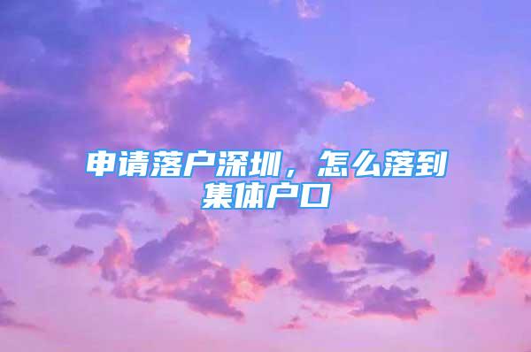 申請(qǐng)落戶深圳，怎么落到集體戶口