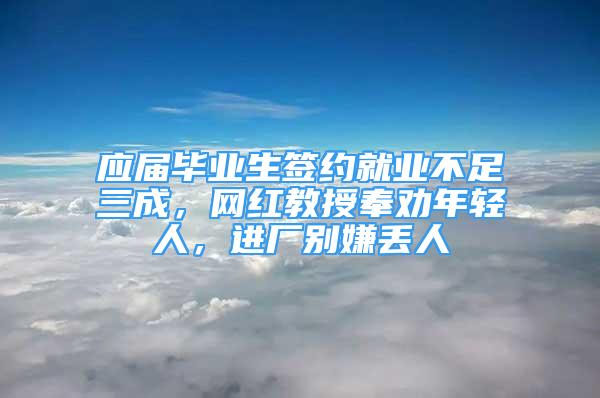 應(yīng)屆畢業(yè)生簽約就業(yè)不足三成，網(wǎng)紅教授奉勸年輕人，進廠別嫌丟人