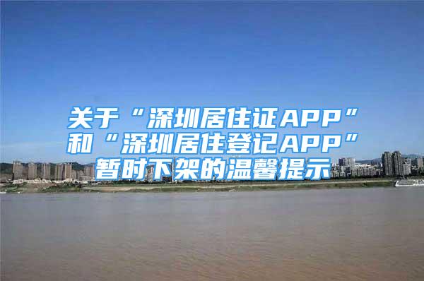 關(guān)于“深圳居住證APP”和“深圳居住登記APP”暫時(shí)下架的溫馨提示