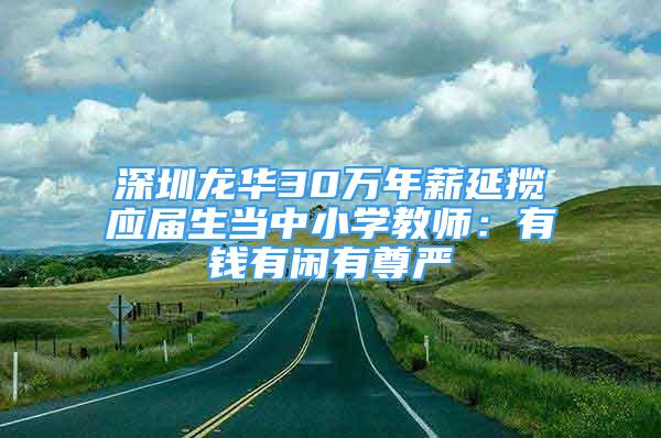 深圳龍華30萬年薪延攬應(yīng)屆生當(dāng)中小學(xué)教師：有錢有閑有尊嚴(yán)