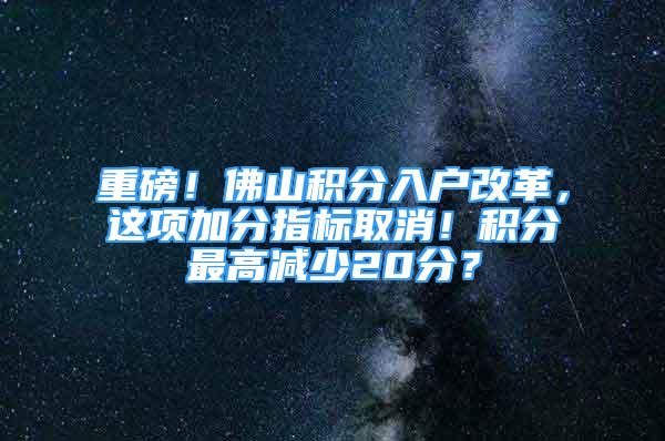 重磅！佛山積分入戶改革，這項加分指標取消！積分最高減少20分？