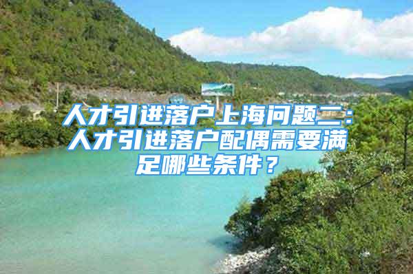 人才引進落戶上海問題二：人才引進落戶配偶需要滿足哪些條件？