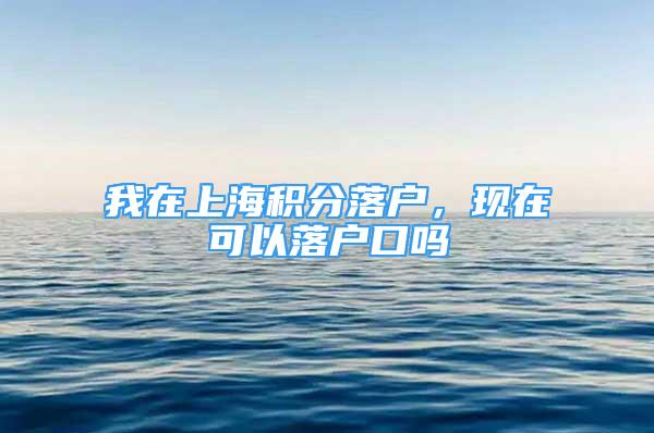 我在上海積分落戶，現(xiàn)在可以落戶口嗎