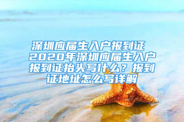 深圳應(yīng)屆生入戶報到證 2020年深圳應(yīng)屆生入戶報到證抬頭寫什么？報到證地址怎么寫詳解