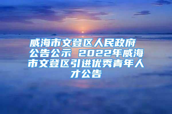 威海市文登區(qū)人民政府 公告公示 2022年威海市文登區(qū)引進(jìn)優(yōu)秀青年人才公告