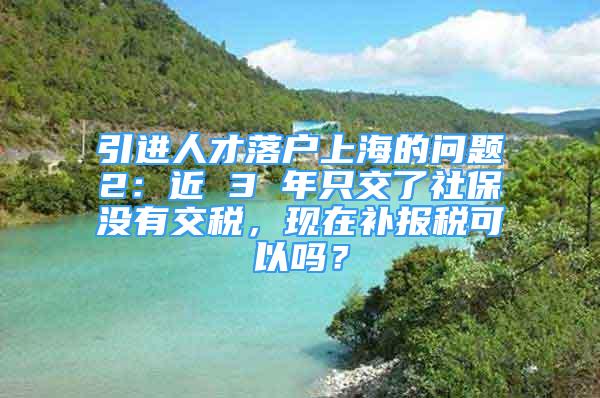 引進人才落戶上海的問題2：近 3 年只交了社保沒有交稅，現(xiàn)在補報稅可以嗎？