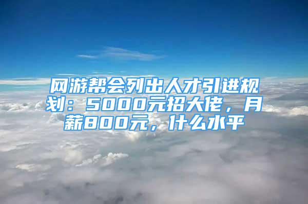 網(wǎng)游幫會列出人才引進(jìn)規(guī)劃：5000元招大佬，月薪800元，什么水平