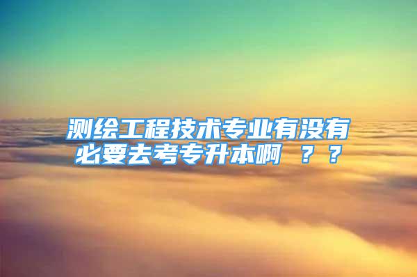 測繪工程技術專業(yè)有沒有必要去考專升本啊 ？？