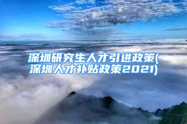 深圳研究生人才引進(jìn)政策(深圳人才補(bǔ)貼政策2021)