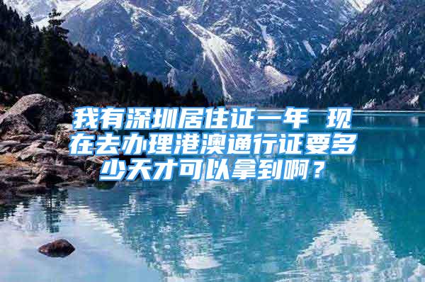 我有深圳居住證一年 現(xiàn)在去辦理港澳通行證要多少天才可以拿到啊？