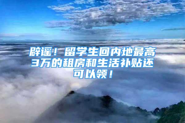 辟謠！留學(xué)生回內(nèi)地最高3萬(wàn)的租房和生活補(bǔ)貼還可以領(lǐng)！