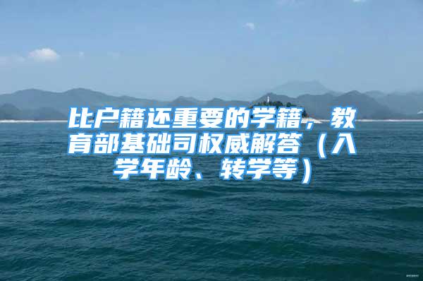 比戶籍還重要的學(xué)籍，教育部基礎(chǔ)司權(quán)威解答（入學(xué)年齡、轉(zhuǎn)學(xué)等）