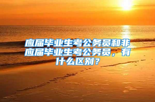 應(yīng)屆畢業(yè)生考公務(wù)員和非應(yīng)屆畢業(yè)生考公務(wù)員，有什么區(qū)別？