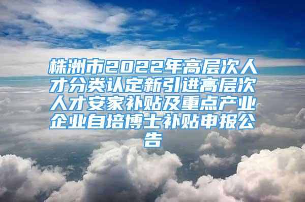 株洲市2022年高層次人才分類認定新引進高層次人才安家補貼及重點產(chǎn)業(yè)企業(yè)自培博士補貼申報公告