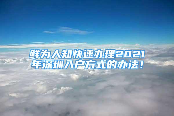 鮮為人知快速辦理2021年深圳入戶方式的辦法！