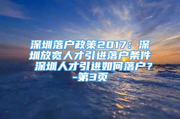 深圳落戶政策2017：深圳放寬人才引進(jìn)落戶條件 深圳人才引進(jìn)如何落戶？-第3頁