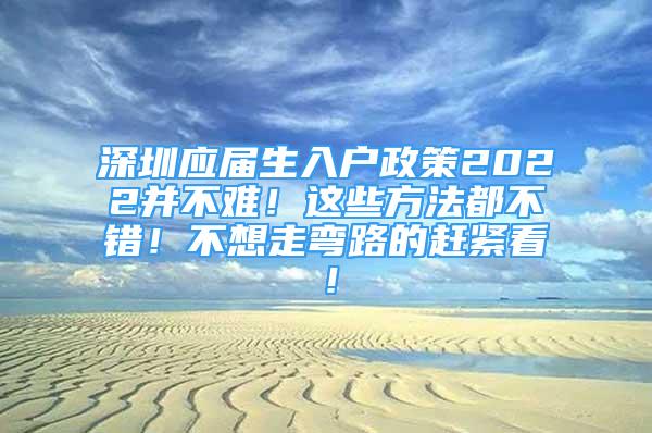 深圳應(yīng)屆生入戶政策2022并不難！這些方法都不錯(cuò)！不想走彎路的趕緊看！