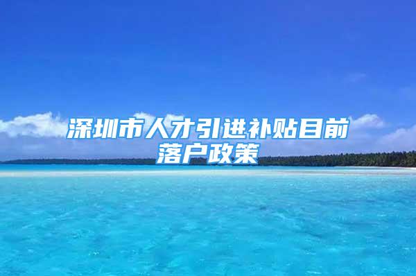 深圳市人才引進(jìn)補(bǔ)貼目前落戶政策