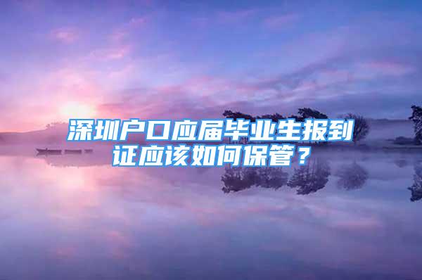 深圳戶口應屆畢業(yè)生報到證應該如何保管？