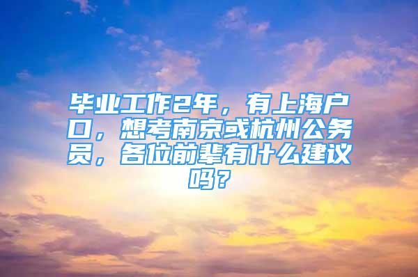 畢業(yè)工作2年，有上海戶口，想考南京或杭州公務員，各位前輩有什么建議嗎？