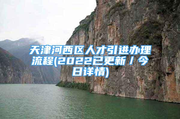 天津河西區(qū)人才引進(jìn)辦理流程(2022已更新／今日詳情)