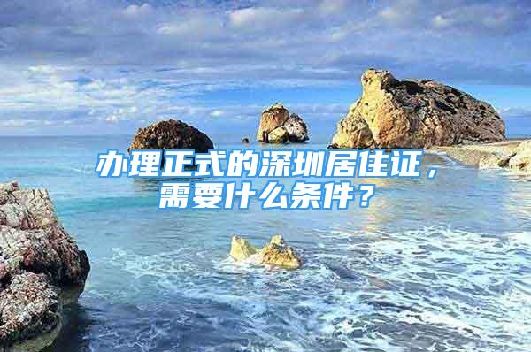 辦理正式的深圳居住證，需要什么條件？