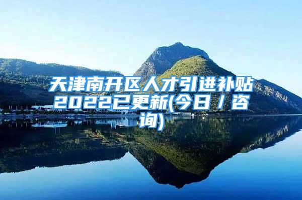 天津南開(kāi)區(qū)人才引進(jìn)補(bǔ)貼2022已更新(今日／咨詢)