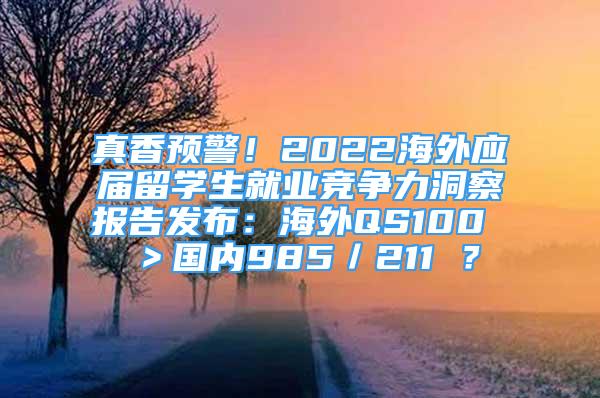 真香預(yù)警！2022海外應(yīng)屆留學(xué)生就業(yè)競(jìng)爭(zhēng)力洞察報(bào)告發(fā)布：海外QS100 ＞國(guó)內(nèi)985／211 ？