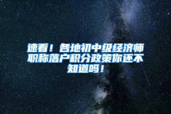 速看！各地初中級(jí)經(jīng)濟(jì)師職稱落戶積分政策你還不知道嗎！