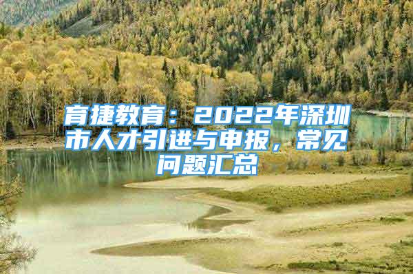 育捷教育：2022年深圳市人才引進(jìn)與申報(bào)，常見問題匯總