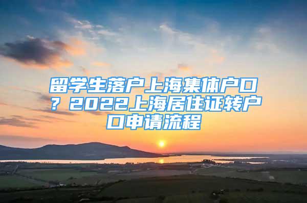 留學(xué)生落戶上海集體戶口？2022上海居住證轉(zhuǎn)戶口申請(qǐng)流程