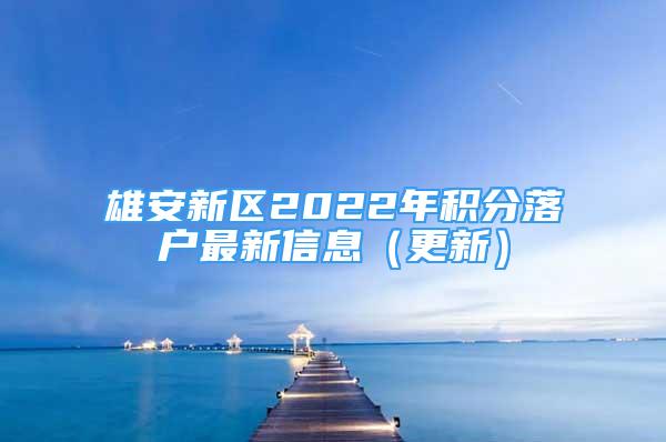 雄安新區(qū)2022年積分落戶最新信息（更新）