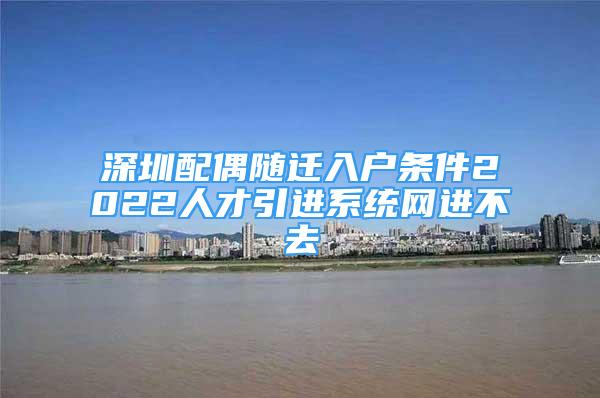 深圳配偶隨遷入戶條件2022人才引進(jìn)系統(tǒng)網(wǎng)進(jìn)不去