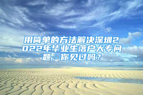 用簡單的方法解決深圳2022年畢業(yè)生落戶大專問題，你見過嗎？