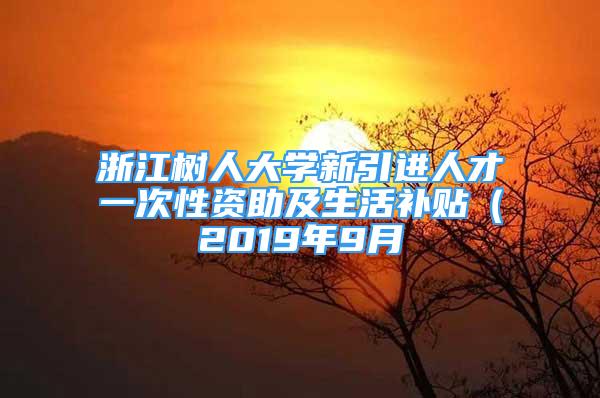 浙江樹人大學(xué)新引進(jìn)人才一次性資助及生活補(bǔ)貼（2019年9月