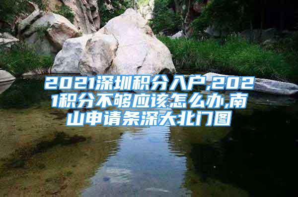 2021深圳積分入戶,2021積分不夠應該怎么辦,南山申請條深大北門圖