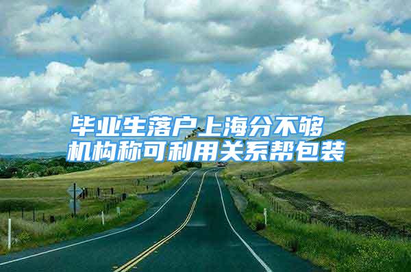 畢業(yè)生落戶上海分不夠 機(jī)構(gòu)稱可利用關(guān)系幫包裝