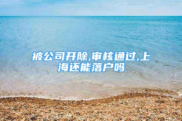 被公司開除,審核通過,上海還能落戶嗎