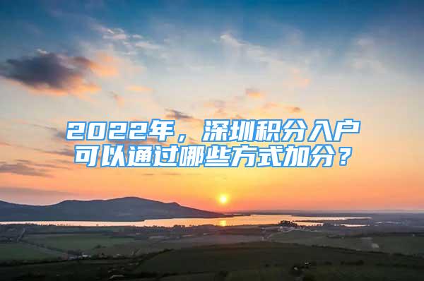 2022年，深圳積分入戶可以通過哪些方式加分？